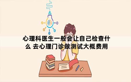 心理科医生一般会让自己检查什么 去心理门诊做测试大概费用